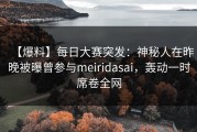 【爆料】每日大赛突发：神秘人在昨晚被曝曾参与meiridasai，轰动一时席卷全网