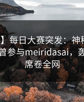 【爆料】每日大赛突发：神秘人在昨晚被曝曾参与meiridasai，轰动一时席卷全网