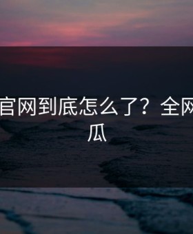 17吃瓜官网到底怎么了？全网都在吃瓜