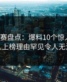 每日大赛盘点：爆料10个惊人真相，神秘人上榜理由罕见令人无法置信