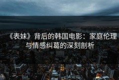 《表妹》背后的韩国电影：家庭伦理与情感纠葛的深刻剖析