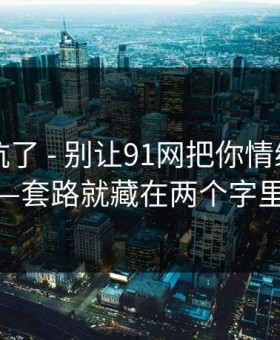 别再踩坑了 - 别让91网把你情绪带跑——套路就藏在两个字里