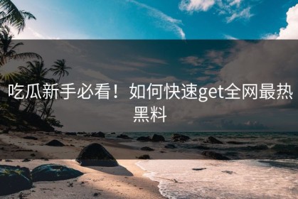 吃瓜新手必看！如何快速get全网最热黑料