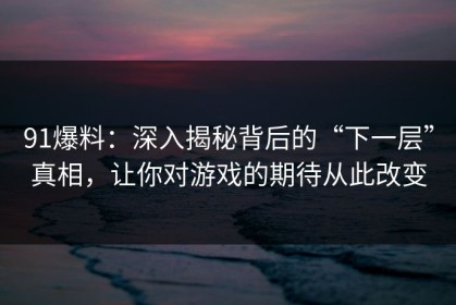 91爆料：深入揭秘背后的“下一层”真相，让你对游戏的期待从此改变