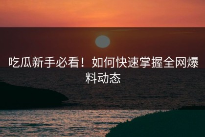 吃瓜新手必看！如何快速掌握全网爆料动态