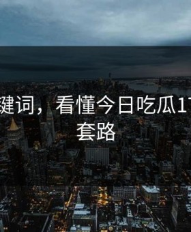 三个关键词，看懂今日吃瓜17的所有套路