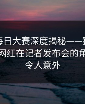 速报：每日大赛深度揭秘——猛料风波背后，网红在记者发布会的角色彻底令人意外