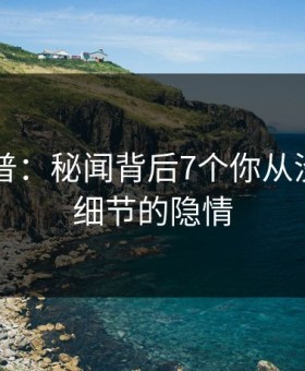 91网科普：秘闻背后7个你从没注意的细节的隐情