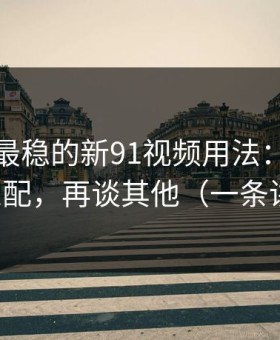 我见过最稳的新91视频用法：先抓人群匹配，再谈其他（一条讲透）
