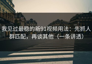 我见过最稳的新91视频用法：先抓人群匹配，再谈其他（一条讲透）