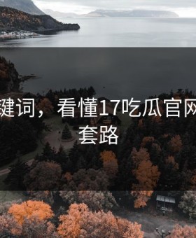 三个关键词，看懂17吃瓜官网的所有套路