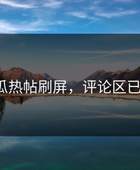 爆料吃瓜热帖刷屏，评论区已经炸裂！
