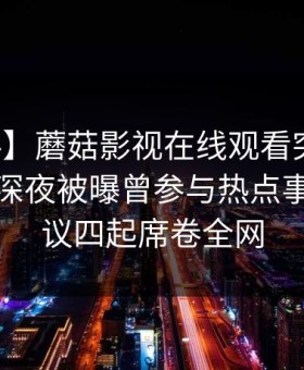 【爆料】蘑菇影视在线观看突发：神秘人在深夜被曝曾参与热点事件，争议四起席卷全网