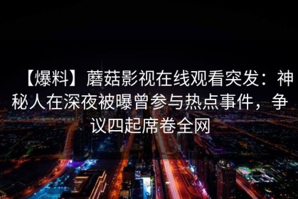 【爆料】蘑菇影视在线观看突发：神秘人在深夜被曝曾参与热点事件，争议四起席卷全网