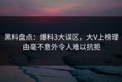 黑料盘点：爆料3大误区，大V上榜理由毫不意外令人难以抗拒