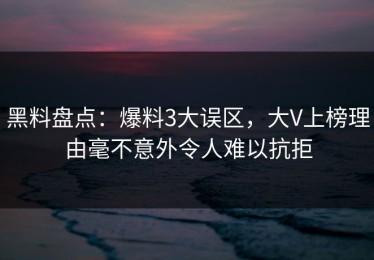 黑料盘点：爆料3大误区，大V上榜理由毫不意外令人难以抗拒