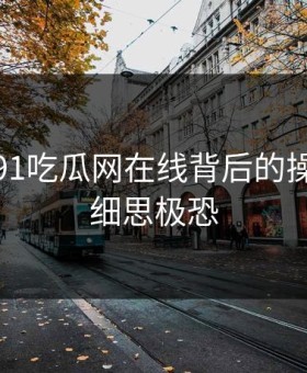 揭秘：91吃瓜网在线背后的操作让人细思极恐