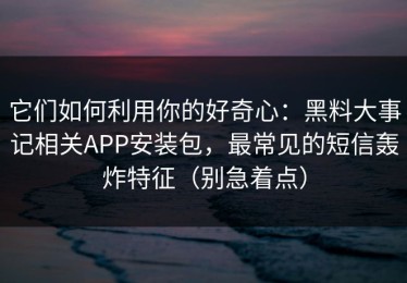 它们如何利用你的好奇心：黑料大事记相关APP安装包，最常见的短信轰炸特征（别急着点）