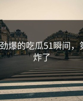 TOP5最劲爆的吃瓜51瞬间，第一个就炸了