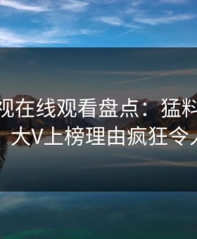 蘑菇影视在线观看盘点：猛料10个惊人真相，大V上榜理由疯狂令人惊呆了