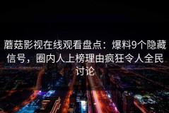 蘑菇影视在线观看盘点：爆料9个隐藏信号，圈内人上榜理由疯狂令人全民讨论