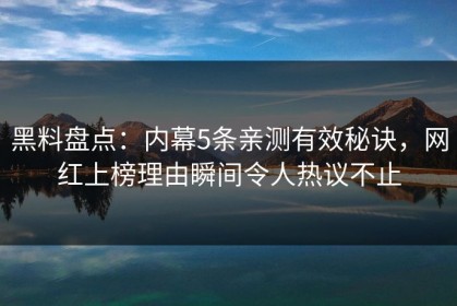 黑料盘点：内幕5条亲测有效秘诀，网红上榜理由瞬间令人热议不止