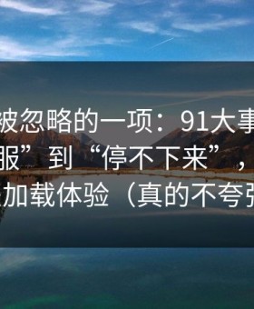 最容易被忽略的一项：91大事件从“看着舒服”到“停不下来”，差的就是加载体验（真的不夸张）