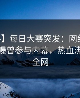 【爆料】每日大赛突发：网红在今日凌晨被曝曾参与内幕，热血沸腾席卷全网