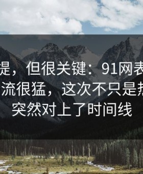 少有人提，但很关键：91网表面平静其实暗流很猛，这次不只是热度高，突然对上了时间线
