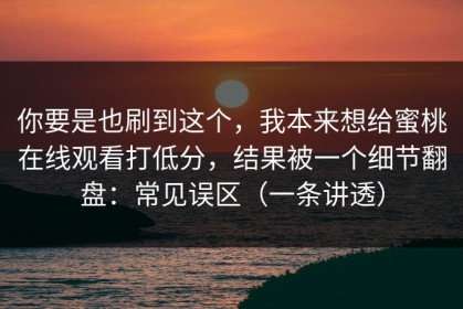 你要是也刷到这个，我本来想给蜜桃在线观看打低分，结果被一个细节翻盘：常见误区（一条讲透）