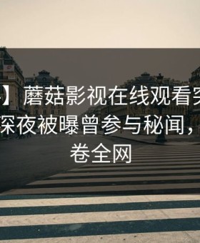 【爆料】蘑菇影视在线观看突发：主持人在深夜被曝曾参与秘闻，震惊席卷全网