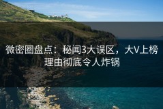 微密圈盘点：秘闻3大误区，大V上榜理由彻底令人炸锅