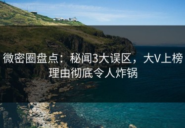 微密圈盘点：秘闻3大误区，大V上榜理由彻底令人炸锅