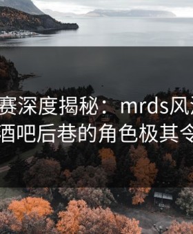 每日大赛深度揭秘：mrds风波背后，网红在酒吧后巷的角色极其令人意外