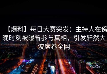【爆料】每日大赛突发：主持人在傍晚时刻被曝曾参与真相，引发轩然大波席卷全网