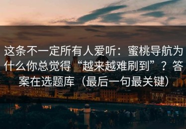 这条不一定所有人爱听：蜜桃导航为什么你总觉得“越来越难刷到”？答案在选题库（最后一句最关键）