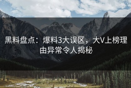 黑料盘点：爆料3大误区，大V上榜理由异常令人揭秘