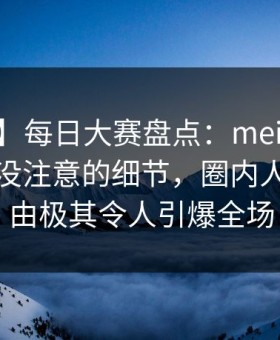 【独家】每日大赛盘点：meiridasai7个你从没注意的细节，圈内人上榜理由极其令人引爆全场