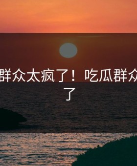 91吃瓜群众太疯了！吃瓜群众都看傻了