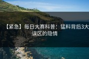 【紧急】每日大赛科普：猛料背后3大误区的隐情