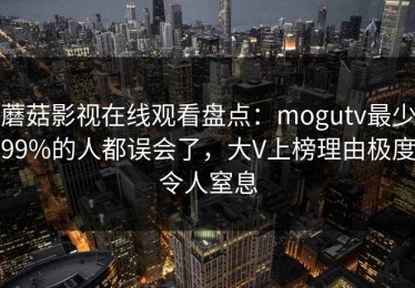 蘑菇影视在线观看盘点：mogutv最少99%的人都误会了，大V上榜理由极度令人窒息