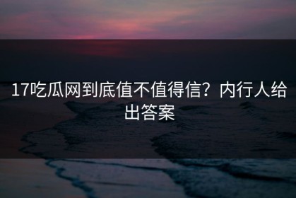17吃瓜网到底值不值得信？内行人给出答案