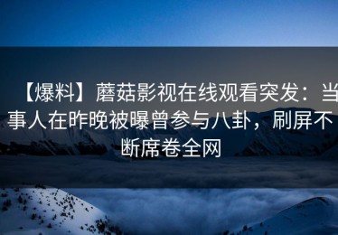 【爆料】蘑菇影视在线观看突发：当事人在昨晚被曝曾参与八卦，刷屏不断席卷全网