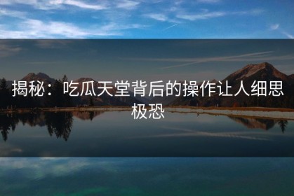 揭秘：吃瓜天堂背后的操作让人细思极恐