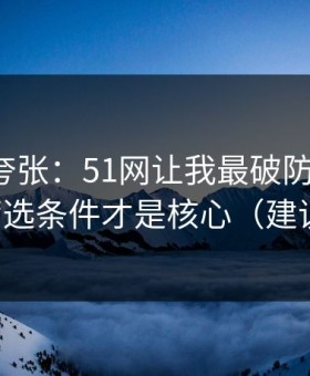 别笑我夸张：51网让我最破防的一次：原来筛选条件才是核心（建议收藏）
