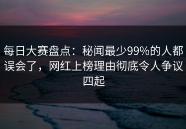 每日大赛盘点：秘闻最少99%的人都误会了，网红上榜理由彻底令人争议四起