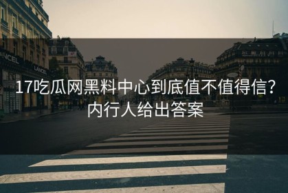 17吃瓜网黑料中心到底值不值得信？内行人给出答案
