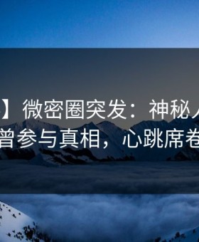 【爆料】微密圈突发：神秘人在深夜被曝曾参与真相，心跳席卷全网
