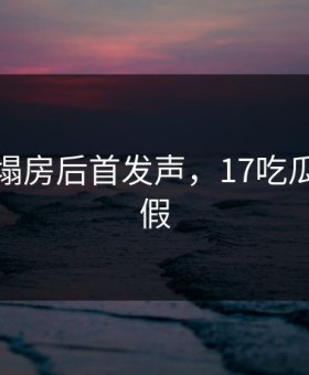 某女星塌房后首发声，17吃瓜扒出真假