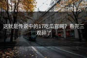 这就是传说中的17吃瓜官网？看完三观碎了